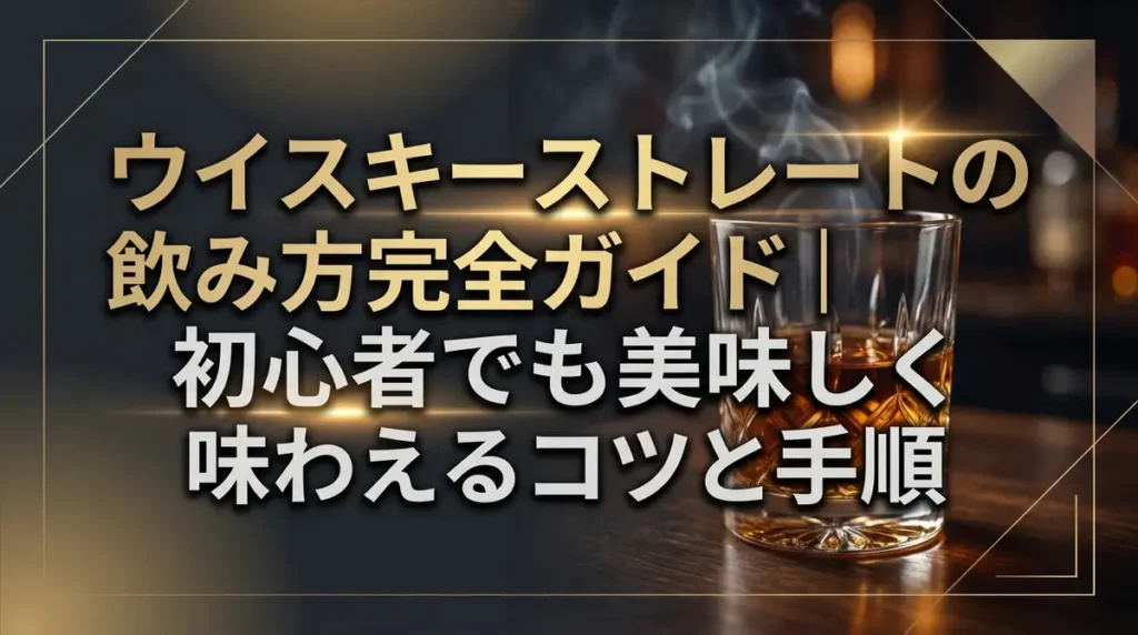 ウイスキーストレートの飲み方完全ガイド｜初心者でも美味しく味わえるコツと手順