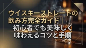 ウイスキーストレートの飲み方完全ガイド｜初心者でも美味しく味わえるコツと手順