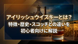 アイリッシュウイスキーとは？特徴・歴史・スコッチとの違いを初心者向けに解説