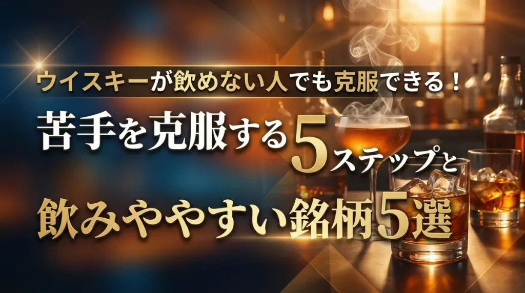 ウイスキーが飲めない人でも克服できる！苦手を克服する5ステップと飲みやすい銘柄5選
