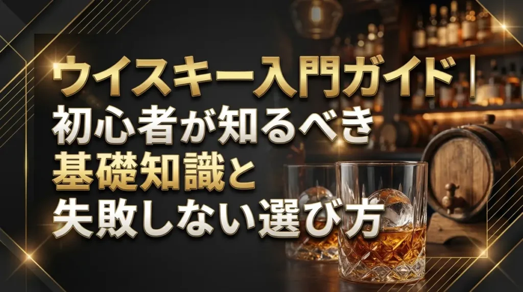ウイスキー入門ガイド｜初心者が知るべき基礎知識と失敗しない選び方