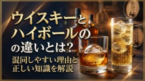ウイスキーとハイボールの違いとは？混同しやすい理由と正しい知識を解説
